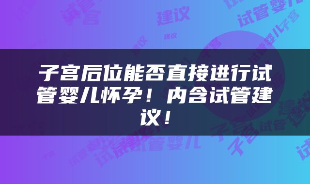 子宫后位能否直接进行试管婴儿怀孕！内含试管建议！