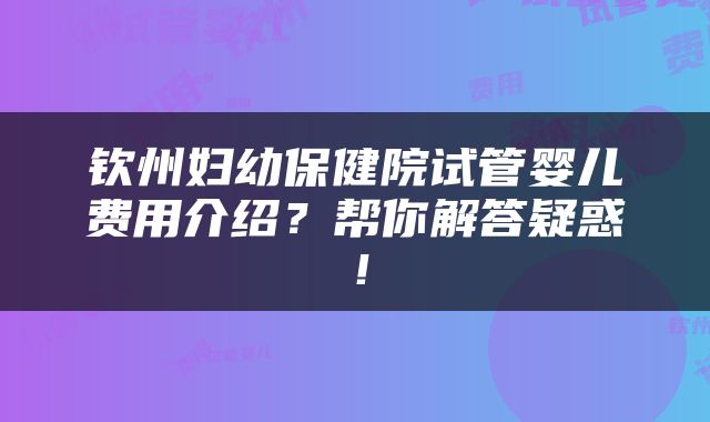 钦州妇幼保健院试管婴儿费用介绍？帮你解答疑惑！