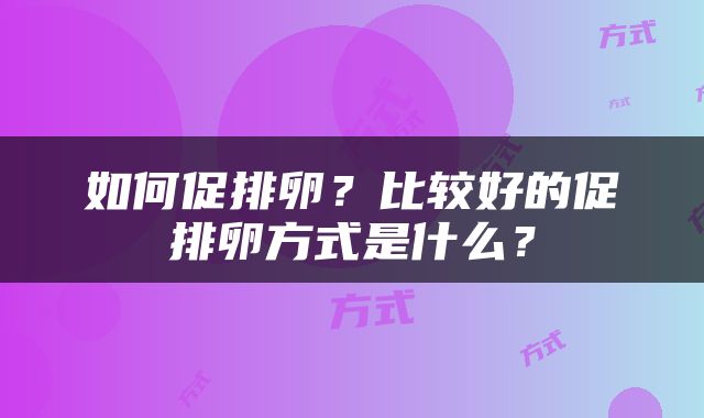 如何促排卵？比较好的促排卵方式是什么？