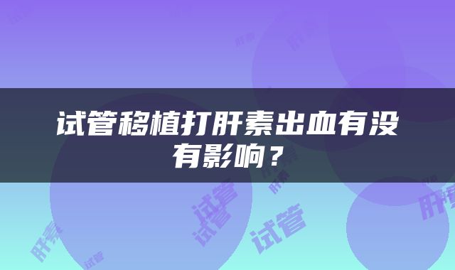 试管移植打肝素出血有没有影响？