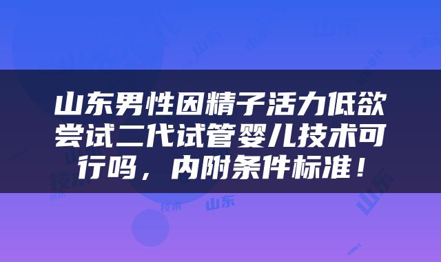山东男性因精子活力低欲尝试二代试管婴儿技术可行吗，内附条件标准！