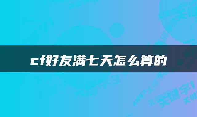 cf好友满七天怎么算的