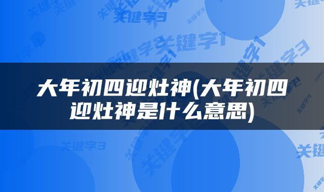 大年初四迎灶神(大年初四迎灶神是什么意思)