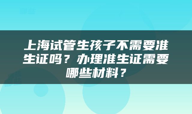 上海试管生孩子不需要准生证吗？办理准生证需要哪些材料？
