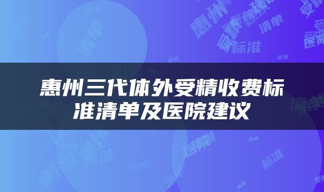 惠州三代体外受精收费标准清单及医院建议