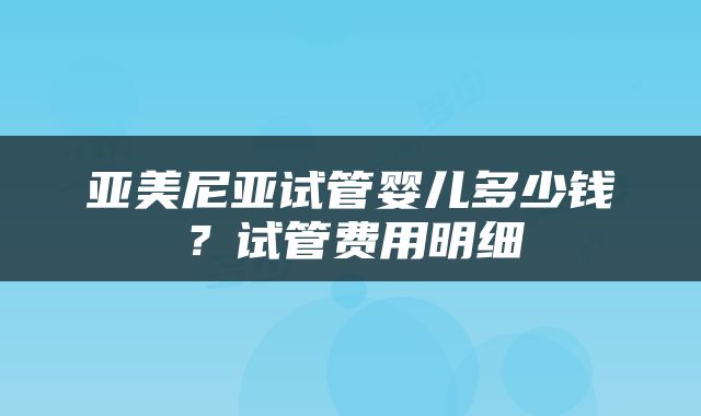 亚美尼亚试管婴儿多少钱？试管费用明细