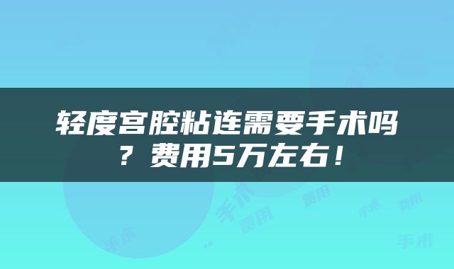 轻度宫腔粘连需要手术吗？费用5万左右！