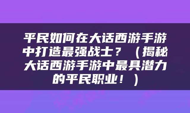 平民如何在大话西游手游中打造最强战士？（揭秘大话西游手游中最具潜力的平民职业！）