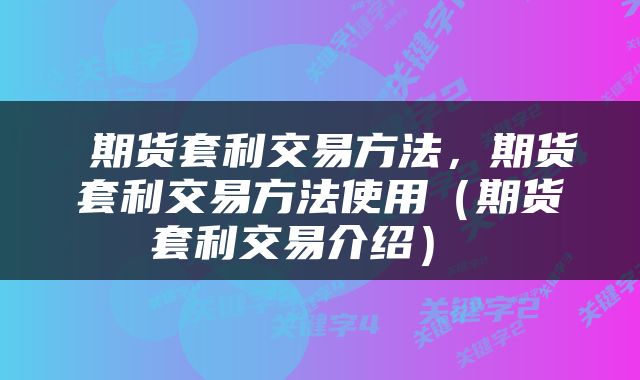 期货套利交易方法，期货套利交易方法使用（期货套利交易介绍） 