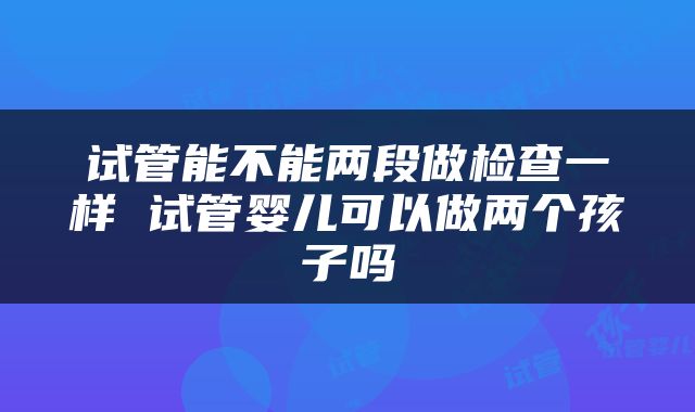 试管能不能两段做检查一样 试管婴儿可以做两个孩子吗