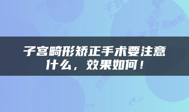 子宫畸形矫正手术要注意什么，效果如何！