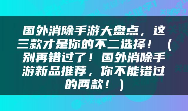 国外消除手游大盘点，这三款才是你的不二选择！（别再错过了！国外消除手游新品推荐，你不能错过的两款！）