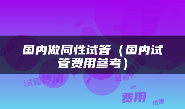 国内做同性试管（国内试管费用参考）