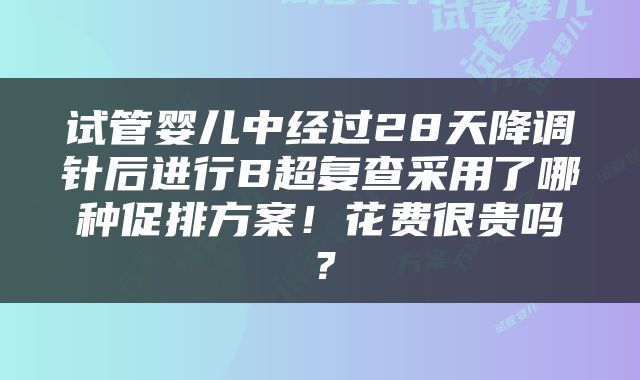 试管婴儿中经过28天降调针后进行B超复查采用了哪种促排方案！花费很贵吗？