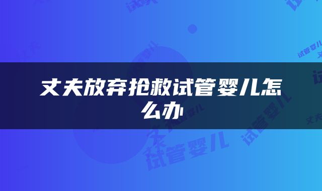 丈夫放弃抢救试管婴儿怎么办