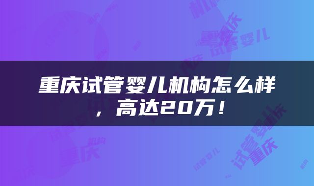 重庆试管婴儿机构怎么样，高达20万！