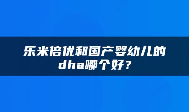 乐米倍优和国产婴幼儿的dha哪个好？