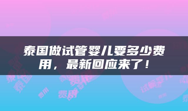 泰国做试管婴儿要多少费用，最新回应来了！