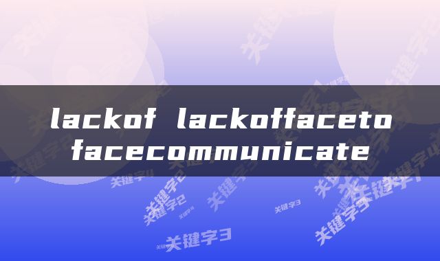 lackof lackoffacetofacecommunicate