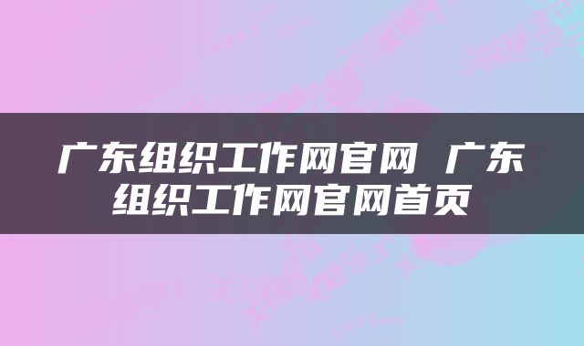 广东组织工作网官网 广东组织工作网官网首页
