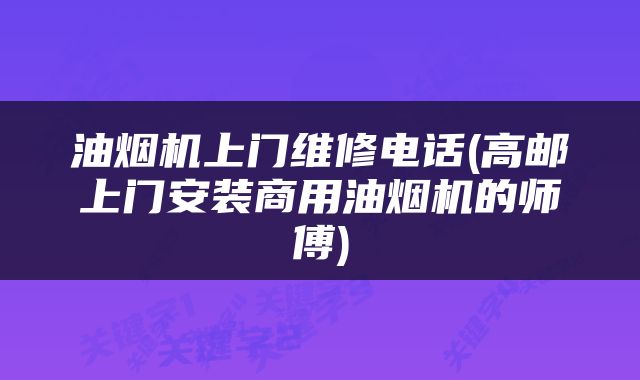 油烟机上门维修电话(高邮上门安装商用油烟机的师傅)