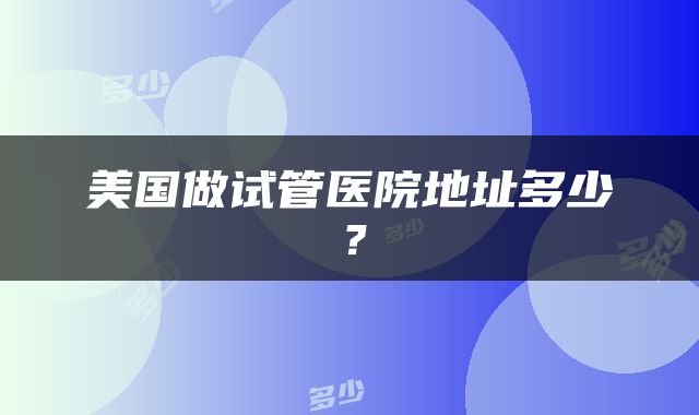 美国做试管医院地址多少？