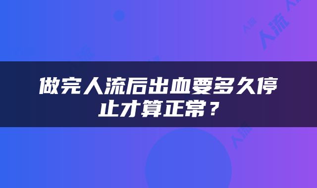 做完人流后出血要多久停止才算正常？