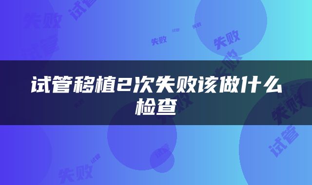 试管移植2次失败该做什么检查
