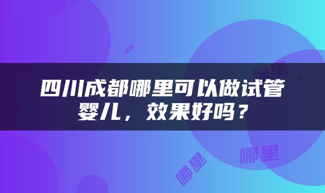 四川成都哪里可以做试管婴儿，效果好吗？