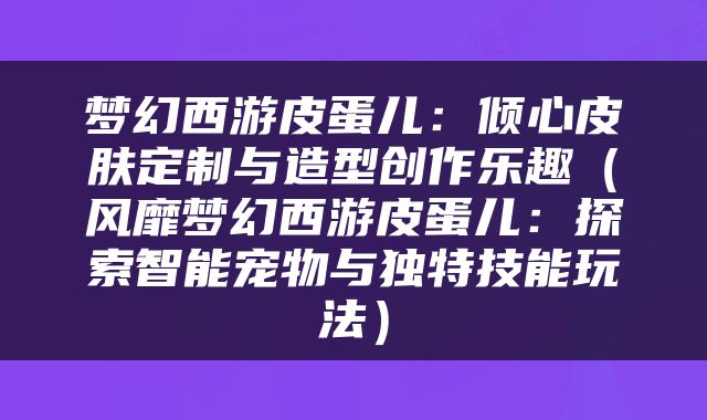 梦幻西游皮蛋儿：倾心皮肤定制与造型创作乐趣（风靡梦幻西游皮蛋儿：探索智能宠物与独特技能玩法）