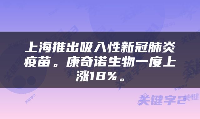 上海推出吸入性新冠肺炎疫苗。康奇诺生物一度上涨18%。