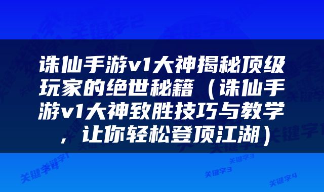 诛仙手游v1大神揭秘顶级玩家的绝世秘籍（诛仙手游v1大神致胜技巧与教学，让你轻松登顶江湖）
