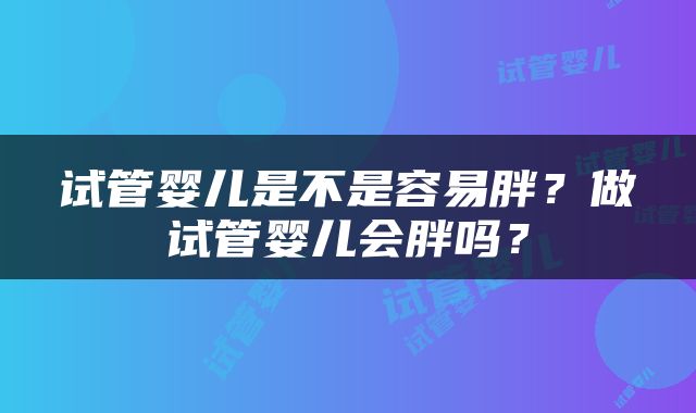 试管婴儿是不是容易胖？做试管婴儿会胖吗？