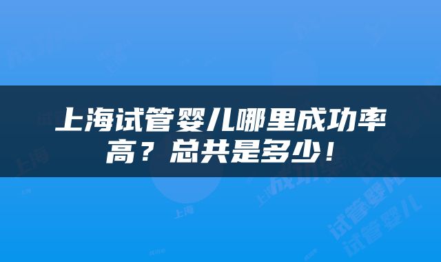 上海试管婴儿哪里成功率高？总共是多少！