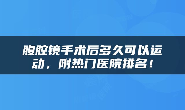 腹腔镜手术后多久可以运动，附热门医院排名！