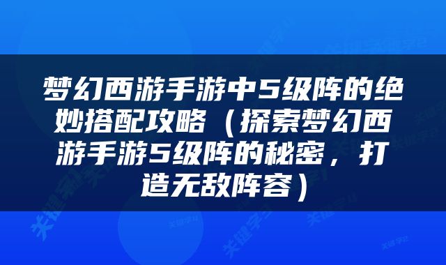 梦幻西游手游中5级阵的绝妙搭配攻略（探索梦幻西游手游5级阵的秘密，打造无敌阵容）