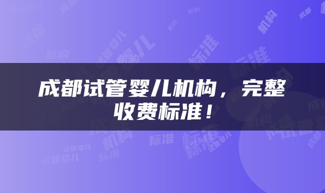 成都试管婴儿机构，完整收费标准！