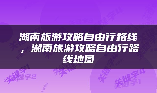 湖南旅游攻略自由行路线,湖南旅游攻略自由行路线地图