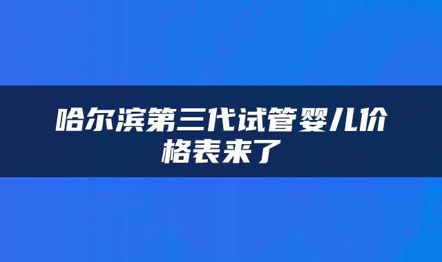 哈尔滨第三代试管婴儿价格表来了