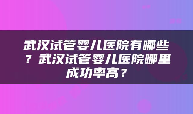 武汉试管婴儿医院有哪些？武汉试管婴儿医院哪里成功率高？