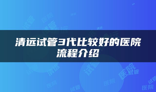 清远试管3代比较好的医院流程介绍