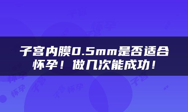 子宫内膜0.5mm是否适合怀孕！做几次能成功！