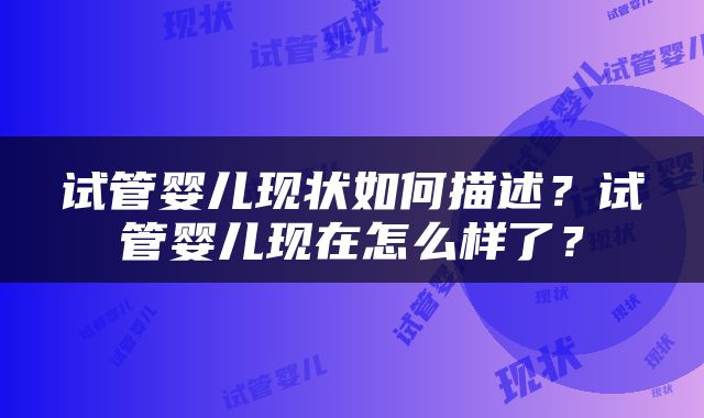 试管婴儿现状如何描述？试管婴儿现在怎么样了？
