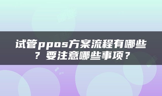 试管ppos方案流程有哪些？要注意哪些事项？