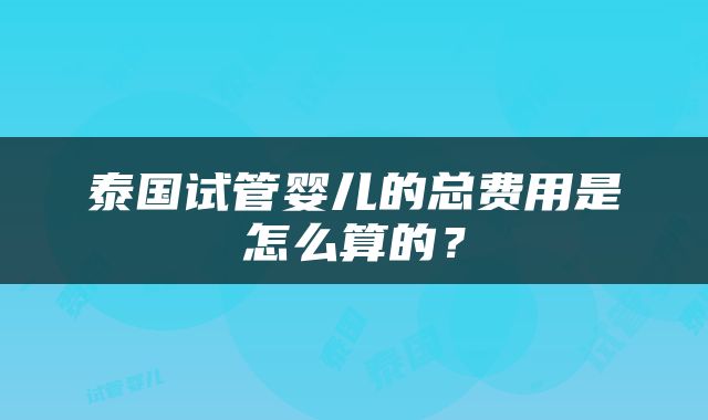 泰国试管婴儿的总费用是怎么算的？
