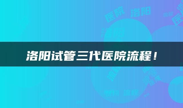 洛阳试管三代医院流程！