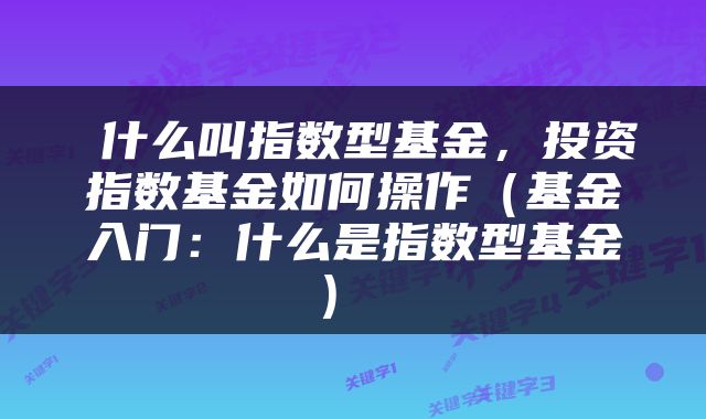  什么叫指数型基金，投资指数基金如何操作（基金入门：什么是指数型基金） 