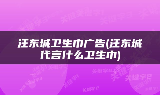 汪东城卫生巾广告(汪东城代言什么卫生巾)