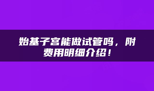 始基子宫能做试管吗，附费用明细介绍！