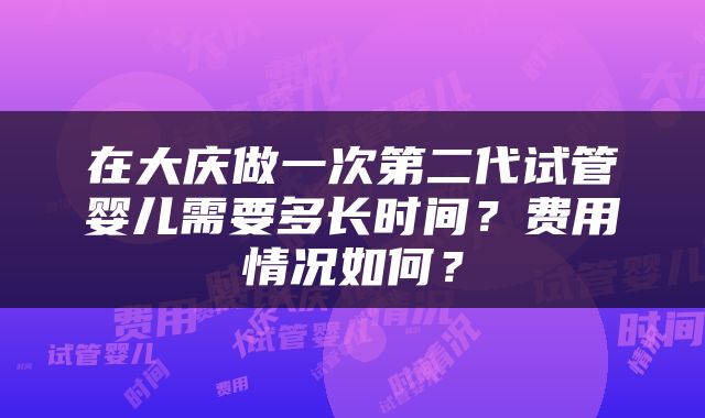 在大庆做一次第二代试管婴儿需要多长时间？费用情况如何？